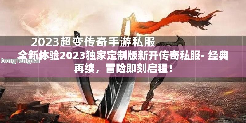 全新体验2023独家定制版新开传奇私服- 经典再续，冒险即刻启程！