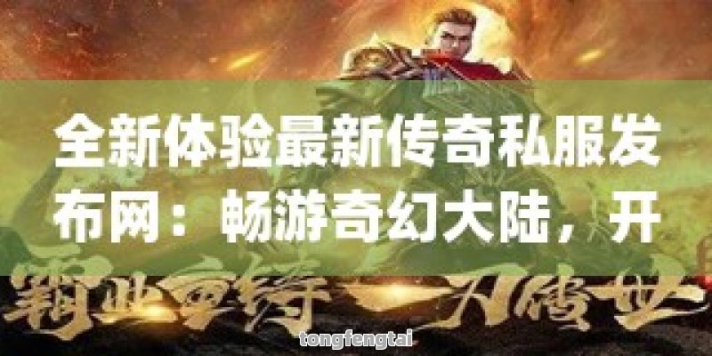 全新体验最新传奇私服发布网：畅游奇幻大陆，开启热血传奇之旅！